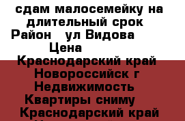 сдам малосемейку на длительный срок › Район ­ ул Видова, 186 › Цена ­ 7 000 - Краснодарский край, Новороссийск г. Недвижимость » Квартиры сниму   . Краснодарский край,Новороссийск г.
